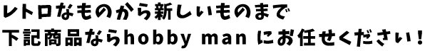 レトロなものから新しいものまで下記商品ならhobby man にお任せください!