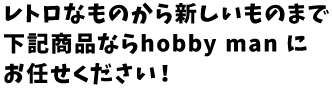 レトロなものから新しいものまで下記商品ならhobby man にお任せください!